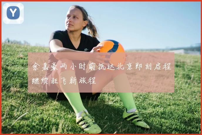 余嘉豪两小时前抵达北京即刻启程继续狂飞新旅程