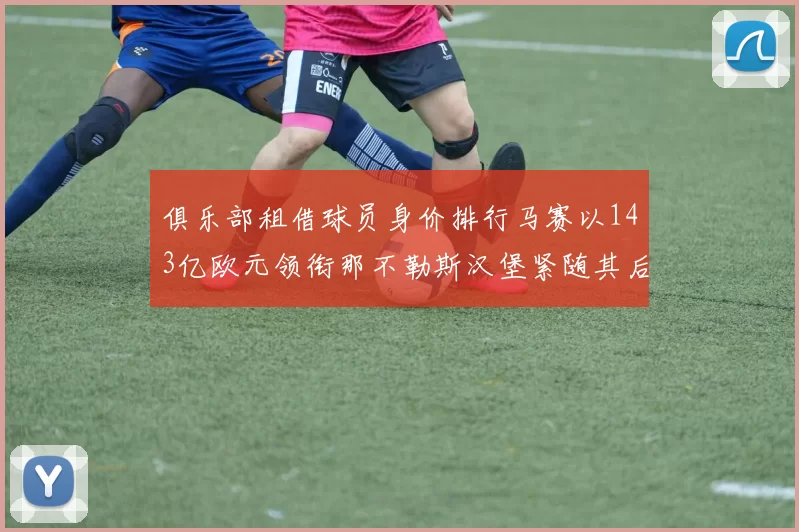 俱乐部租借球员身价排行马赛以143亿欧元领衔那不勒斯汉堡紧随其后