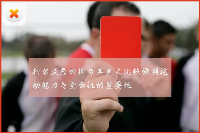 科尔谈詹姆斯与库里之比较强调运动能力与全面性的重要性