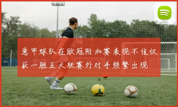 意甲球队在欧冠附加赛表现不佳仅获一胜五大联赛外对手频繁出现