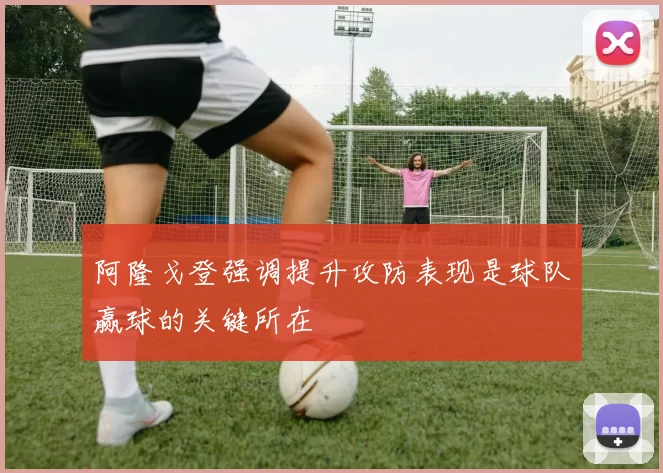 阿隆戈登强调提升攻防表现是球队赢球的关键所在