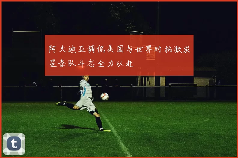 阿夫迪亚调侃美国与世界对抗激发星条队斗志全力以赴