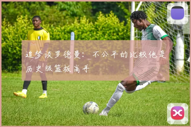 追梦谈罗德曼：不公平的比较他是历史级篮板高手