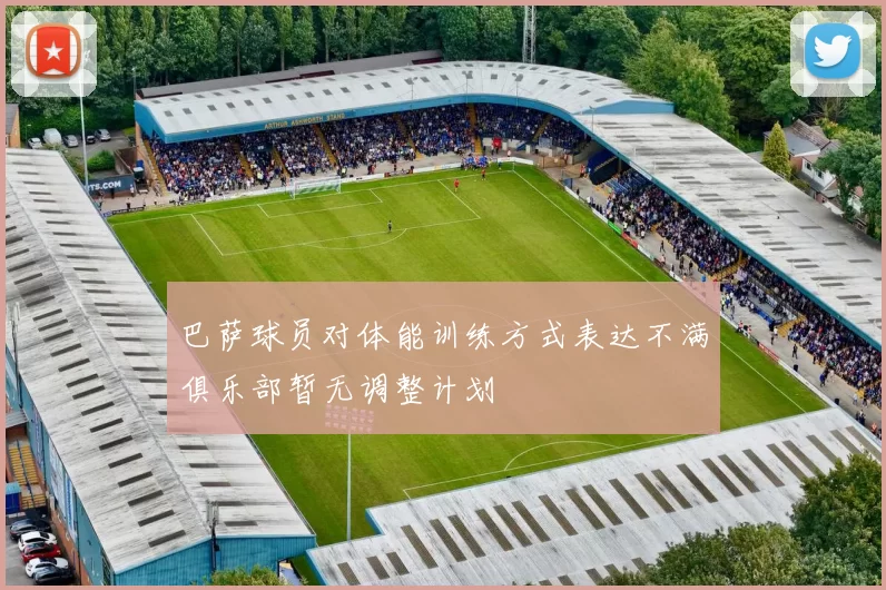 巴萨球员对体能训练方式表达不满俱乐部暂无调整计划