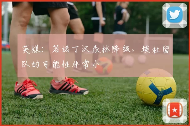 英媒：若诺丁汉森林降级，埃杜留队的可能性非常小