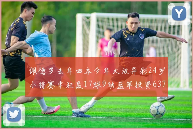 佩德罗去年回本今年大放异彩24岁小将赛季狂轰17球9助蓝军投资6370万回报丰厚