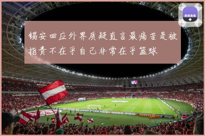 锡安回应外界质疑直言最痛苦是被指责不在乎自己非常在乎篮球