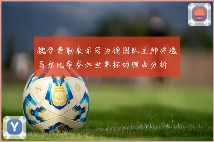 魏登费勒表示若为德国队主帅将选乌尔比希参加世界杯的理由分析