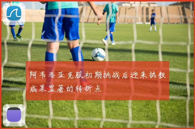 阿韦洛亚克服初期挑战后迎来执教成果显著的转折点