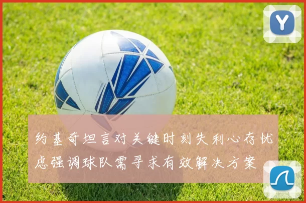 约基奇坦言对关键时刻失利心存忧虑强调球队需寻求有效解决方案