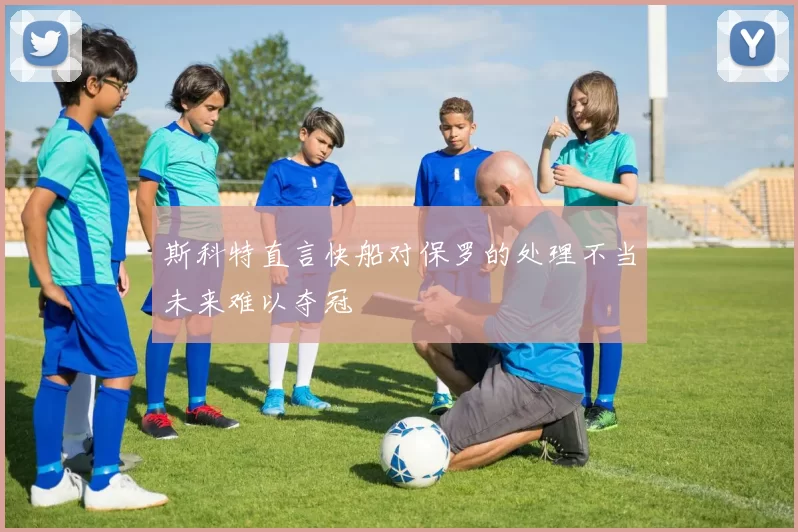 斯科特直言快船对保罗的处理不当未来难以夺冠