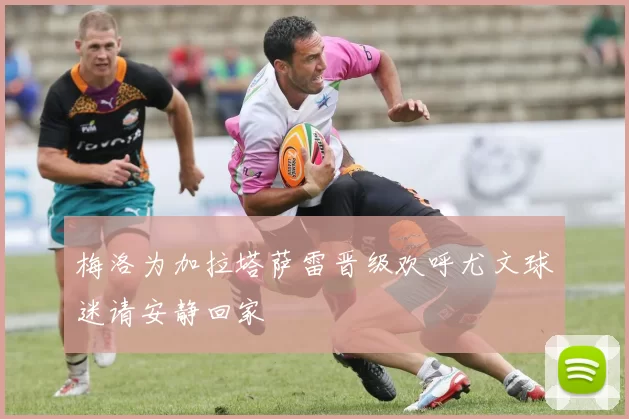 梅洛为加拉塔萨雷晋级欢呼尤文球迷请安静回家