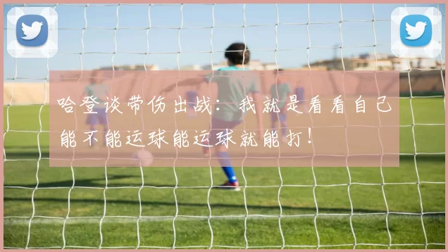 哈登谈带伤出战：我就是看看自己能不能运球能运球就能打！