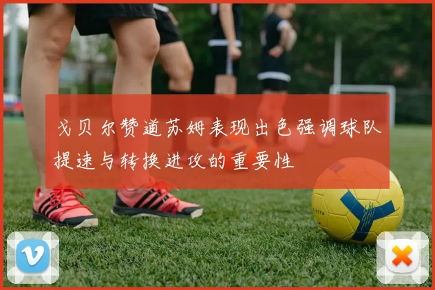 戈贝尔赞道苏姆表现出色强调球队提速与转换进攻的重要性