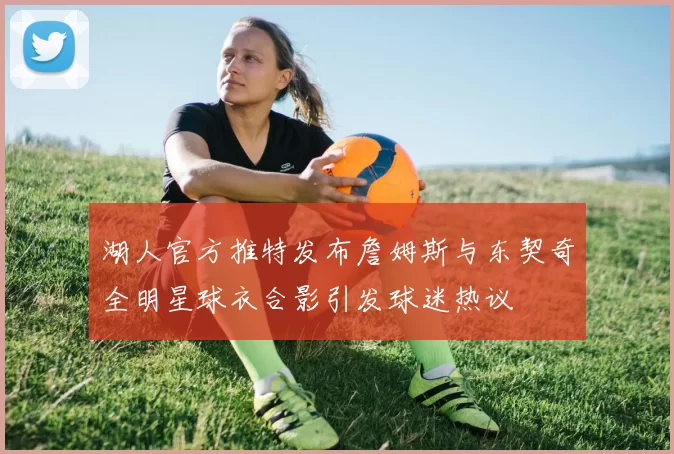 湖人官方推特发布詹姆斯与东契奇全明星球衣合影引发球迷热议