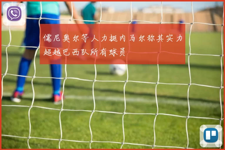 儒尼奥尔等人力挺内马尔称其实力超越巴西队所有球员