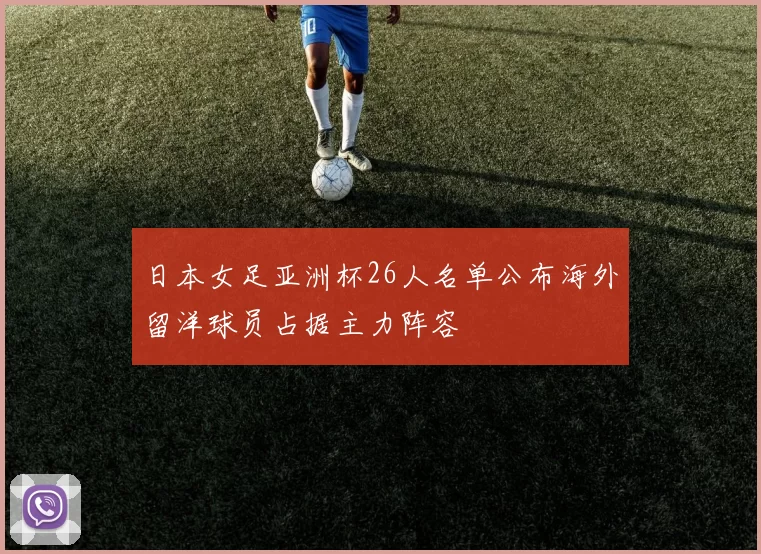 日本女足亚洲杯26人名单公布海外留洋球员占据主力阵容