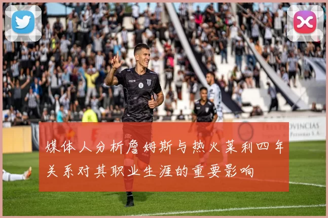 媒体人分析詹姆斯与热火莱利四年关系对其职业生涯的重要影响