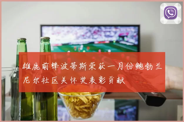 雄鹿前锋波蒂斯荣获一月份鲍勃兰尼尔社区关怀奖表彰贡献
