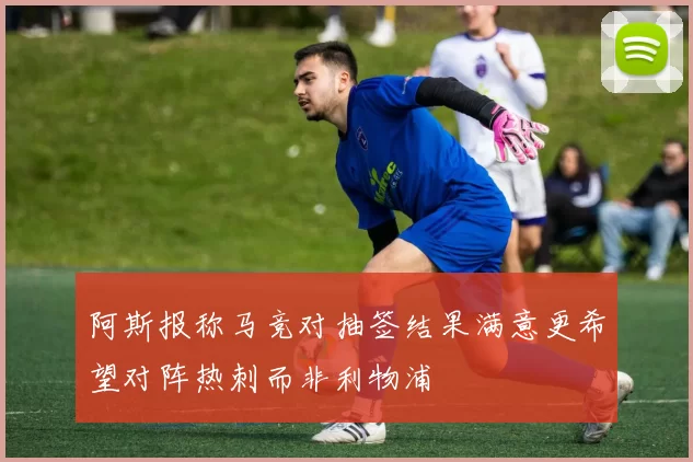阿斯报称马竞对抽签结果满意更希望对阵热刺而非利物浦