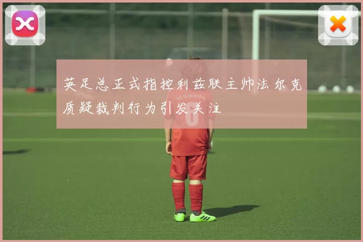 英足总正式指控利兹联主帅法尔克质疑裁判行为引发关注