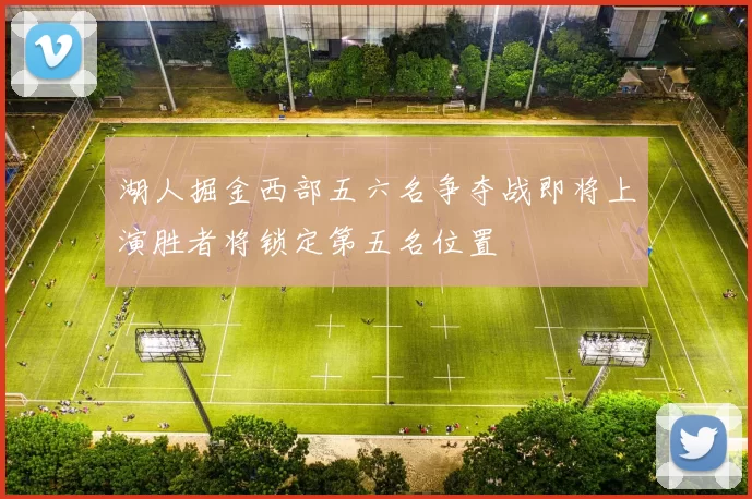 湖人掘金西部五六名争夺战即将上演胜者将锁定第五名位置