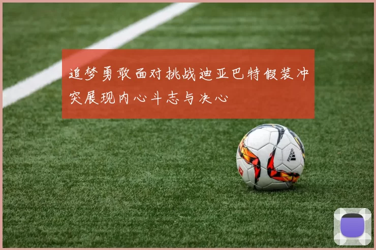 追梦勇敢面对挑战迪亚巴特假装冲突展现内心斗志与决心