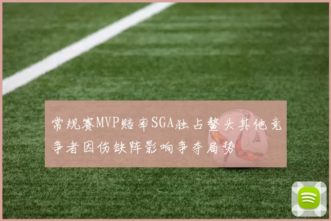 常规赛MVP赔率SGA独占鳌头其他竞争者因伤缺阵影响争夺局势