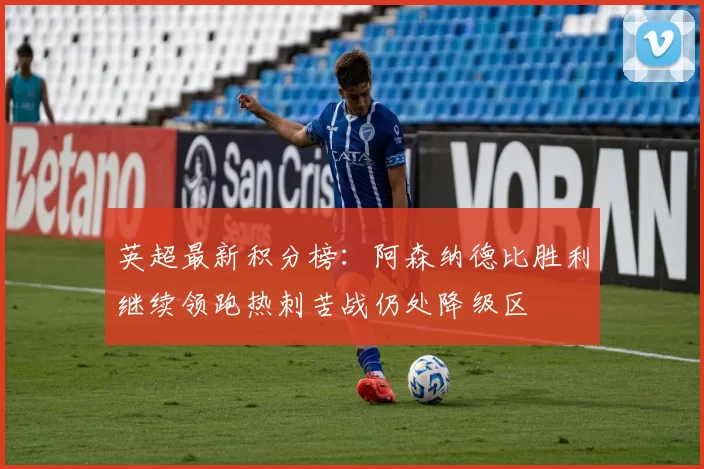 英超最新积分榜：阿森纳德比胜利继续领跑热刺苦战仍处降级区