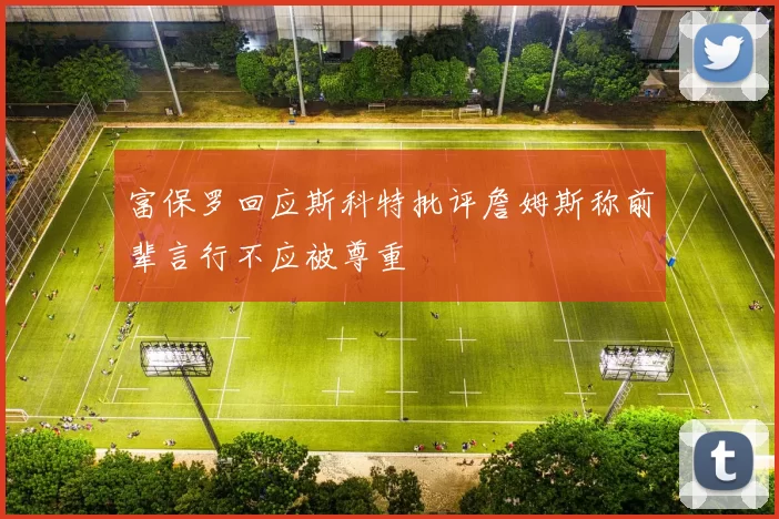 富保罗回应斯科特批评詹姆斯称前辈言行不应被尊重