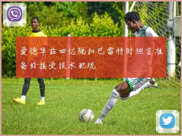 爱德华兹回忆隔扣巴雷特时坦言准备好接受技术犯规