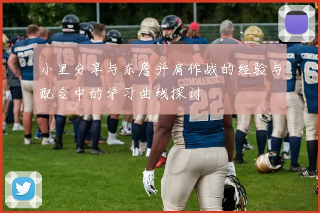 小里分享与东詹并肩作战的经验与配合中的学习曲线探讨