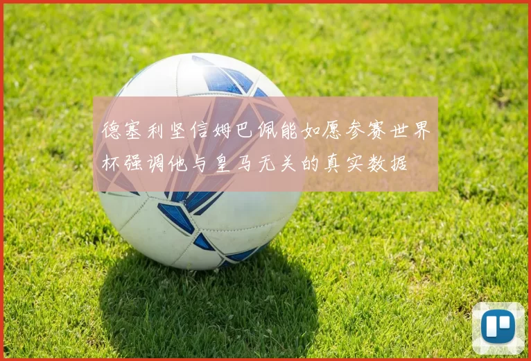 德塞利坚信姆巴佩能如愿参赛世界杯强调他与皇马无关的真实数据