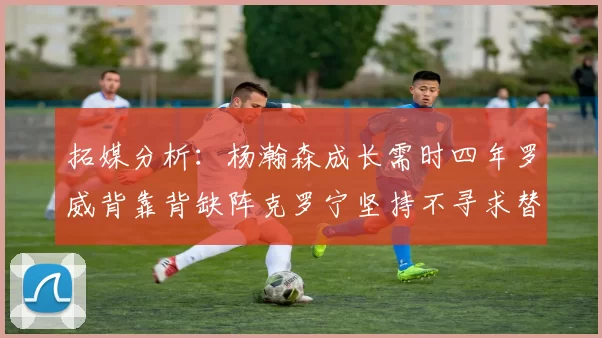 拓媒分析：杨瀚森成长需时四年罗威背靠背缺阵克罗宁坚持不寻求替补中锋
