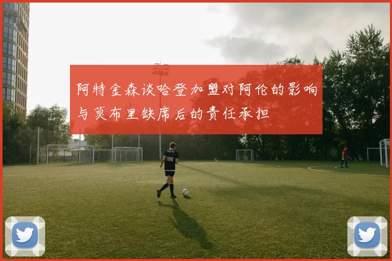 阿特金森谈哈登加盟对阿伦的影响与莫布里缺席后的责任承担