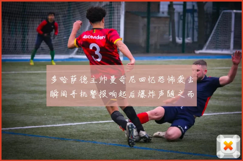 多哈萨德主帅曼奇尼回忆恐怖袭击瞬间手机警报响起后爆炸声随之而来