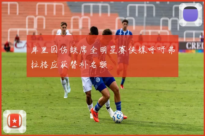 库里因伤缺席全明星赛侠媒呼吁弗拉格应获替补名额