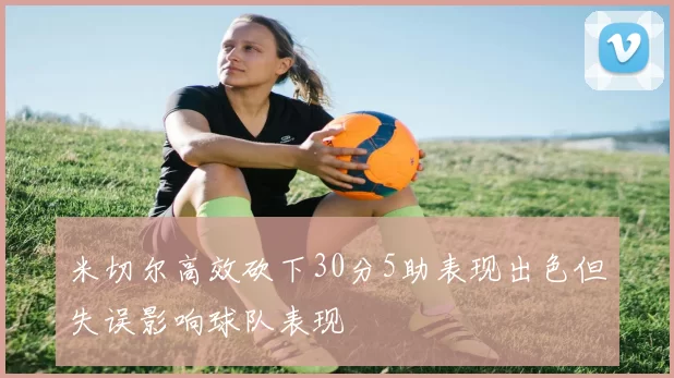 米切尔高效砍下30分5助表现出色但失误影响球队表现