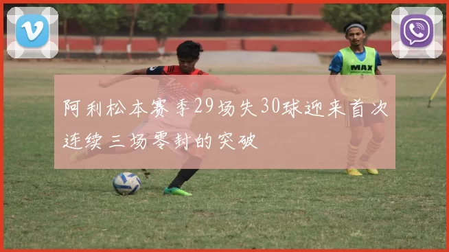 阿利松本赛季29场失30球迎来首次连续三场零封的突破