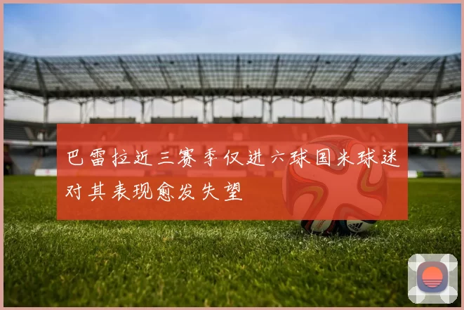 巴雷拉近三赛季仅进六球国米球迷对其表现愈发失望
