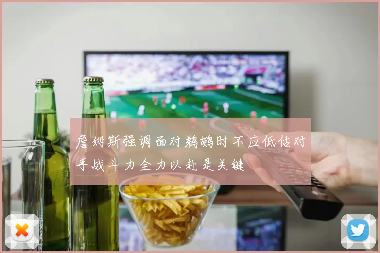 詹姆斯强调面对鹈鹕时不应低估对手战斗力全力以赴是关键