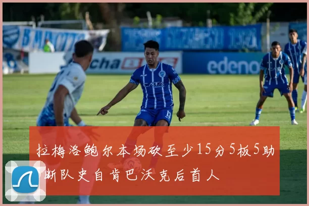 拉梅洛鲍尔本场砍至少15分5板5助5断队史自肯巴沃克后首人