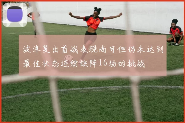 波津复出首战表现尚可但仍未达到最佳状态连续缺阵16场的挑战