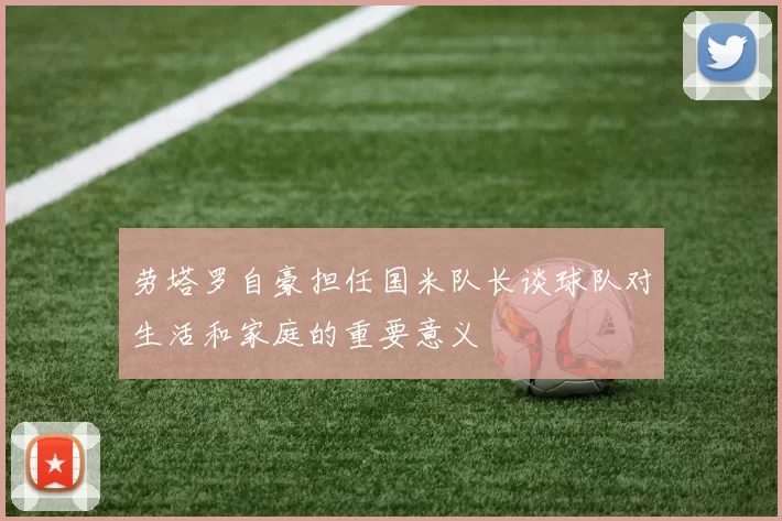 劳塔罗自豪担任国米队长谈球队对生活和家庭的重要意义
