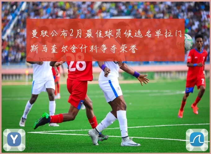 曼联公布2月最佳球员候选名单拉门斯马奎尔舍什科争夺荣誉