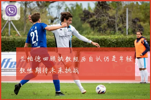 兰帕德回顾执教经历自认仍是年轻教练期待未来挑战