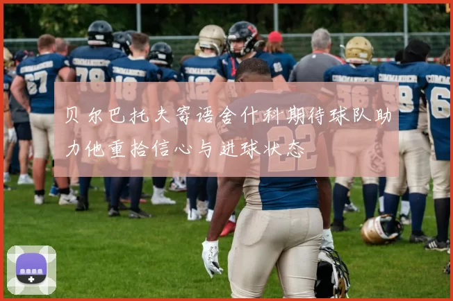 贝尔巴托夫寄语舍什科期待球队助力他重拾信心与进球状态