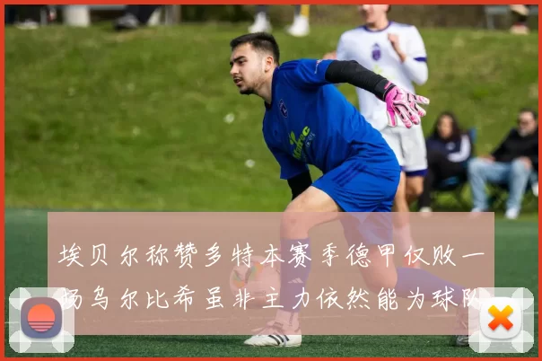 埃贝尔称赞多特本赛季德甲仅败一场乌尔比希虽非主力依然能为球队贡献力量