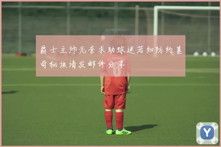 爵士主帅无奈求助球迷若知防约基奇秘诀请发邮件分享