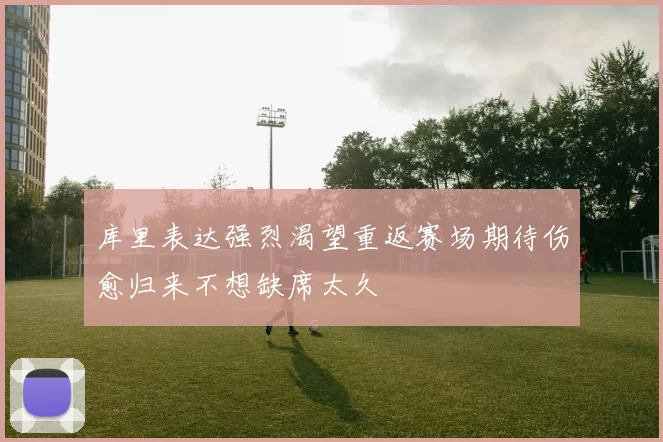 库里表达强烈渴望重返赛场期待伤愈归来不想缺席太久